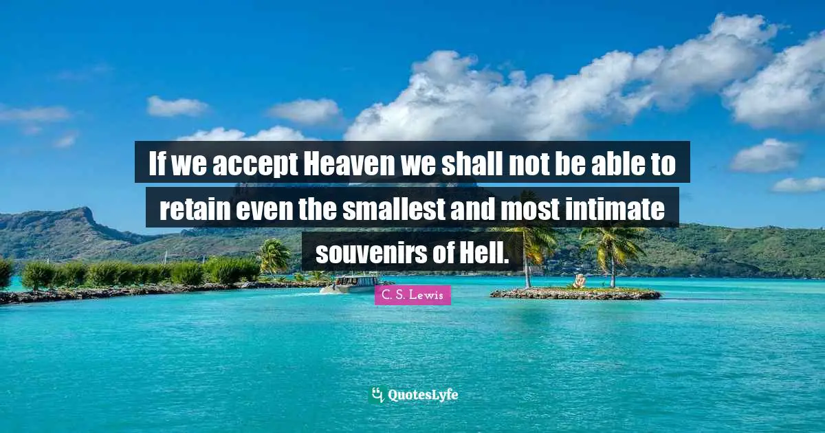 If we accept Heaven we shall not be able to retain even the smallest and most intimate souvenirs of Hell.