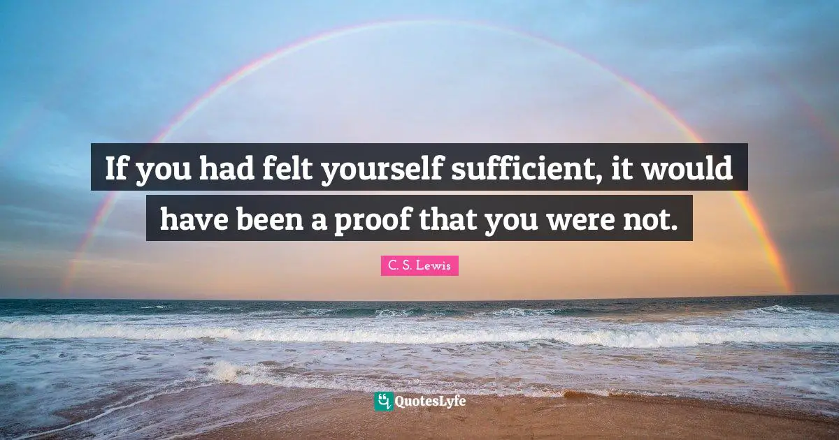 If you had felt yourself sufficient, it would have been a proof that you were not.