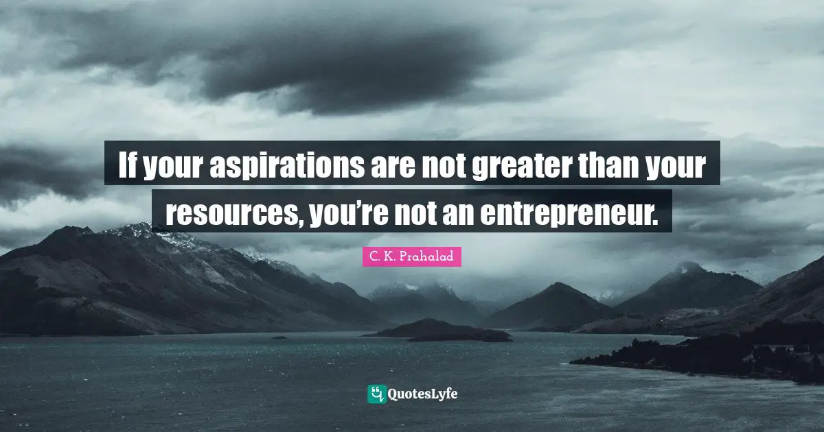 If your aspirations are not greater than your resources, you’re not an entrepreneur.
