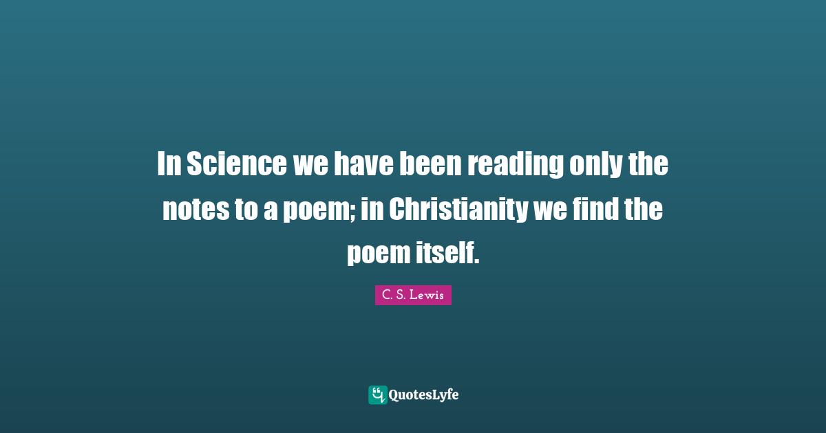 In Science we have been reading only the notes to a poem; in Christianity we find the poem itself.