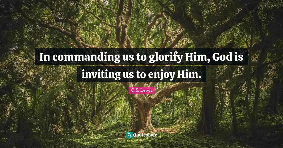 Glorify Quotes: "In commanding us to glorify Him, God is inviting us to enjoy Him."