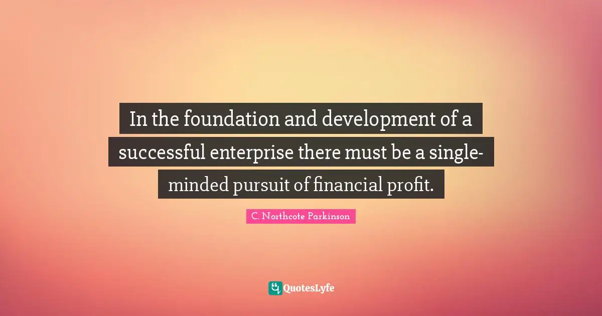 C. Northcote Parkinson Quotes: "In the foundation and development of a successful enterprise there must be a single-minded pursuit of financial profit."