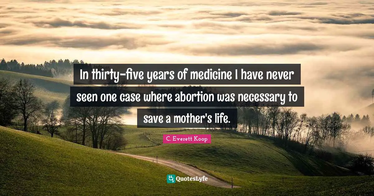 Five Years Quotes: "In thirty-five years of medicine I have never seen one case where abortion was necessary to save a mother's life."