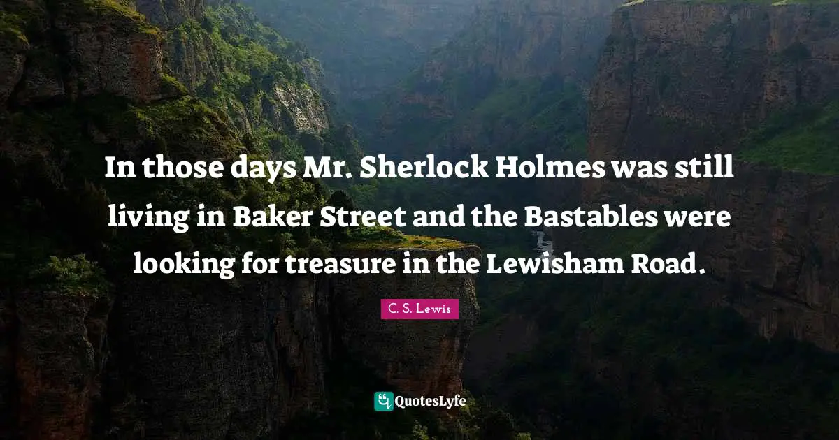 In those days Mr. Sherlock Holmes was still living in Baker Street and the Bastables were looking for treasure in the Lewisham Road.