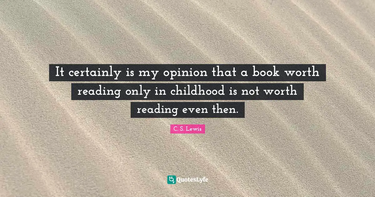 It certainly is my opinion that a book worth reading only in childhood is not worth reading even then.
