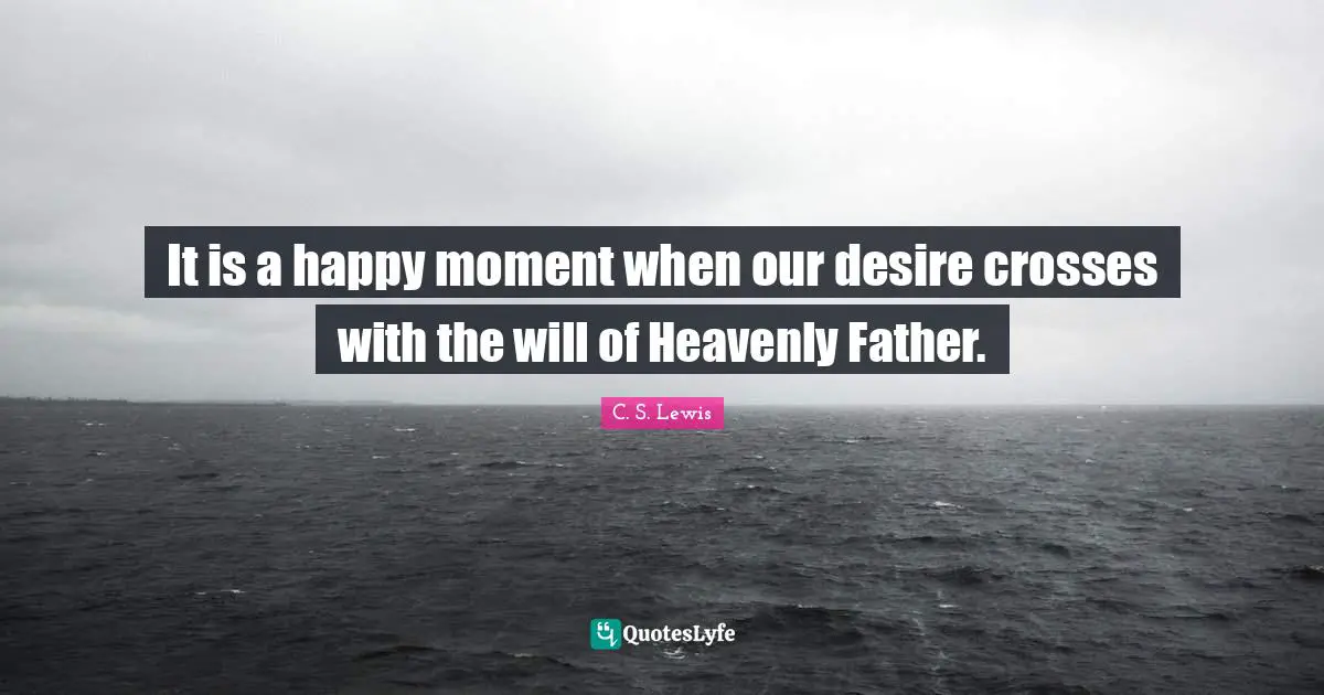 It is a happy moment when our desire crosses with the will of Heavenly Father.