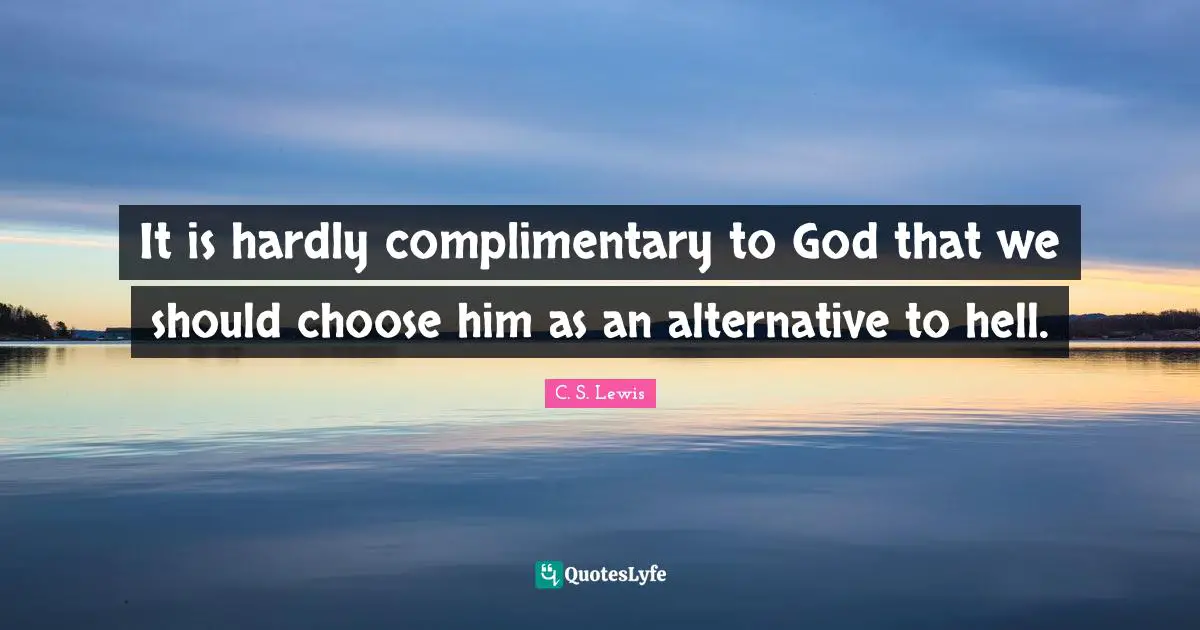 It is hardly complimentary to God that we should choose him as an alternative to hell.