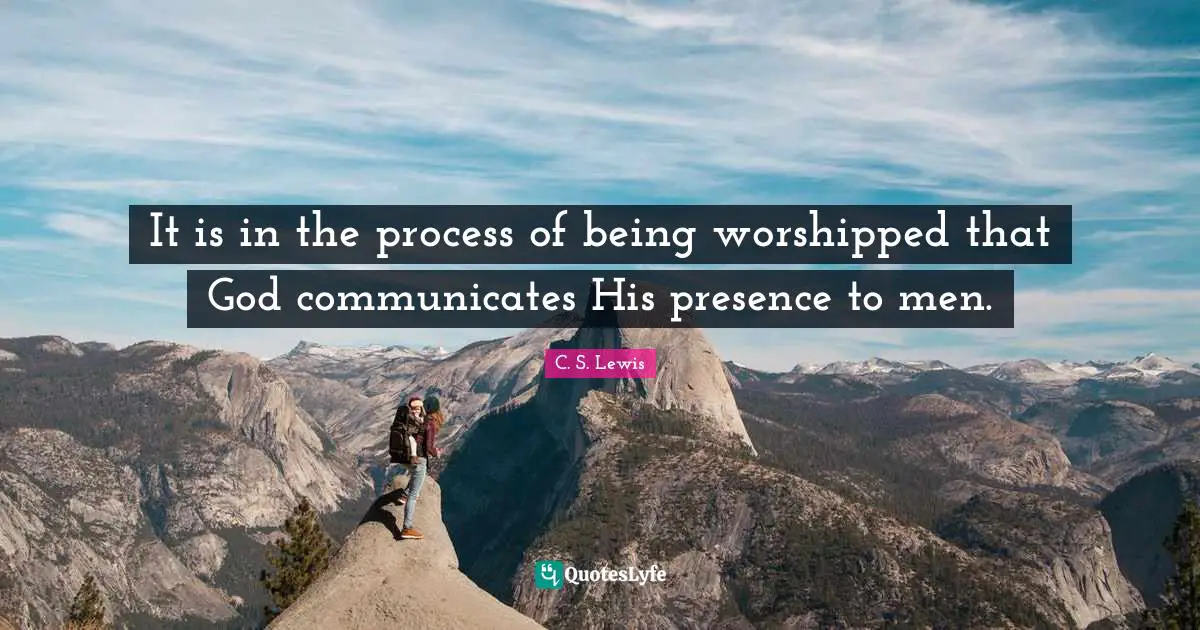 It is in the process of being worshipped that God communicates His presence to men.