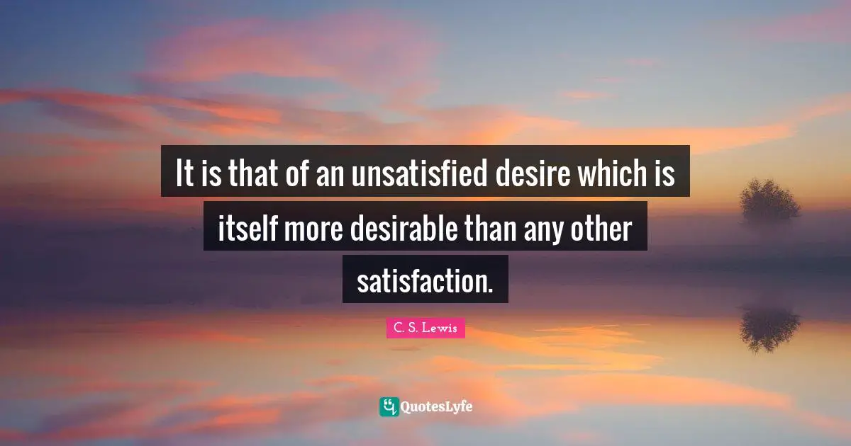 Desirable Quotes: "It is that of an unsatisfied desire which is itself more desirable than any other satisfaction."