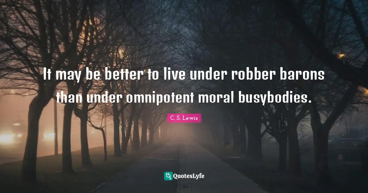 It may be better to live under robber barons than under omnipotent moral busybodies.