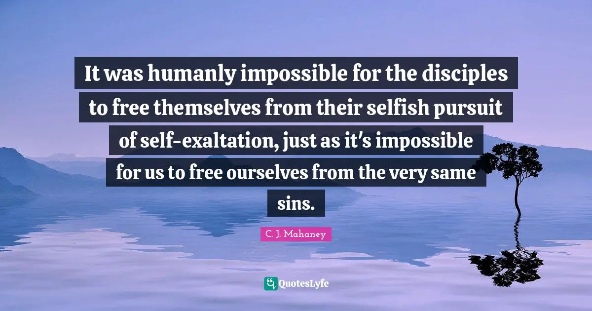 Exaltation Quotes: "It was humanly impossible for the disciples to free themselves from their selfish pursuit of self-exaltation, just as it's impossible for us to free ourselves from the very same sins."