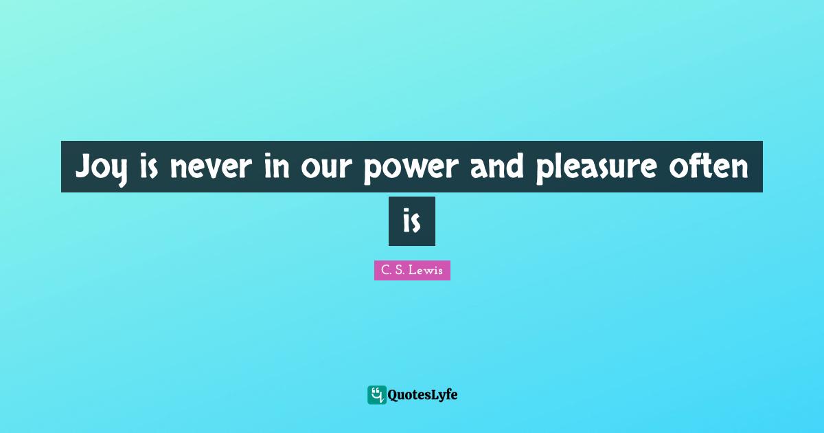Joy is never in our power and pleasure often is