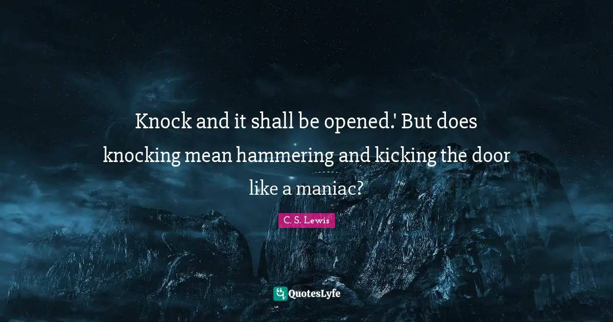 Knock and it shall be opened.' But does knocking mean hammering and kicking the door like a maniac?