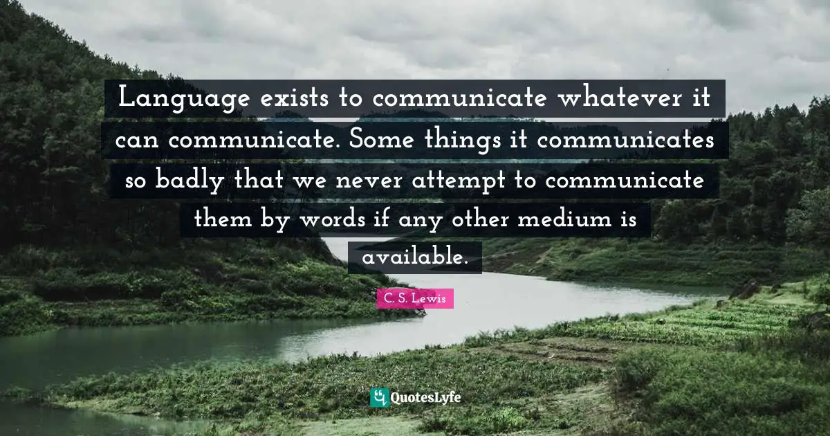 Available Quotes: "Language exists to communicate whatever it can communicate. Some things it communicates so badly that we never attempt to communicate them by words if any other medium is available."