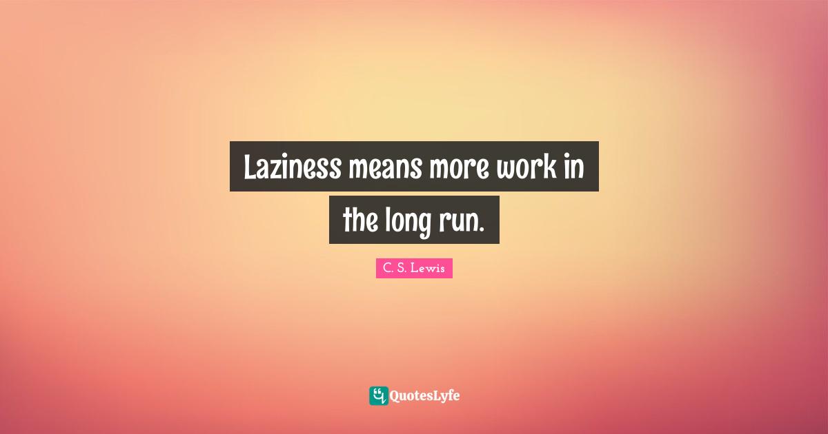 Laziness means more work in the long run.
