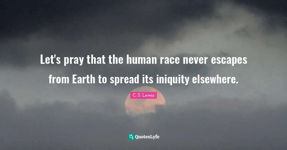 Let's pray that the human race never escapes from Earth to spread its iniquity elsewhere.