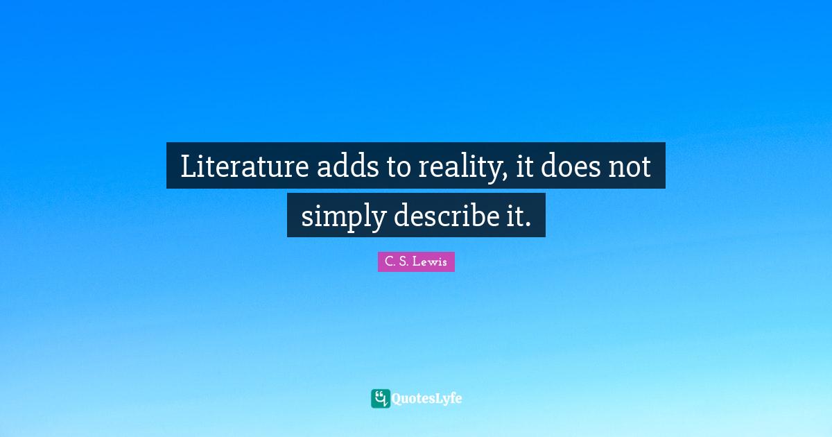 Literature adds to reality, it does not simply describe it.
