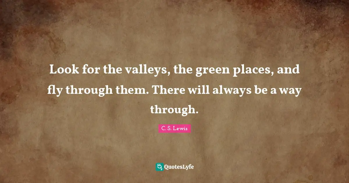 Look for the valleys, the green places, and fly through them. There will always be a way through.
