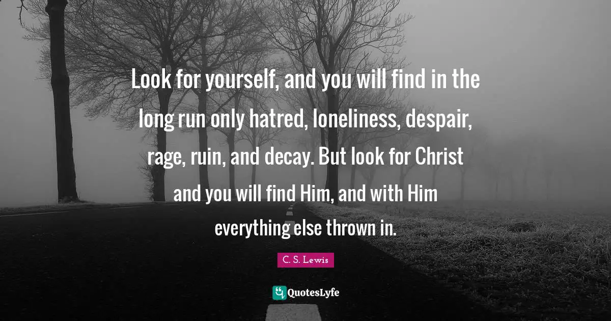 Look for yourself, and you will find in the long run only hatred, loneliness, despair, rage, ruin, and decay. But look for Christ and you will find Him, and with Him everything else thrown in.