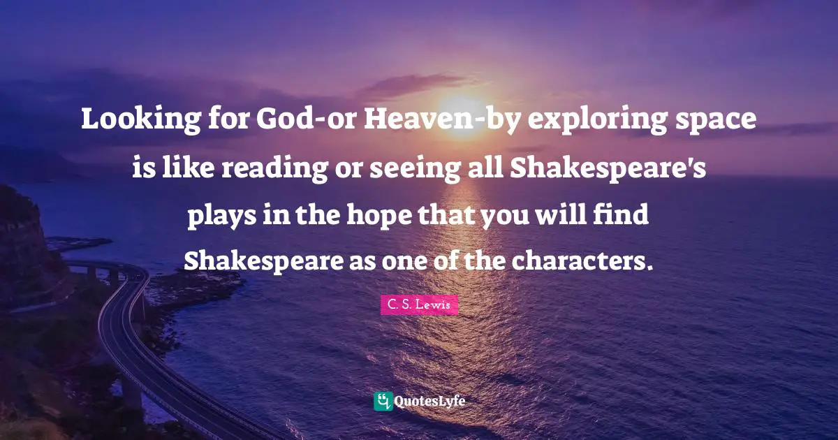 Looking for God-or Heaven-by exploring space is like reading or seeing all Shakespeare's plays in the hope that you will find Shakespeare as one of the characters.