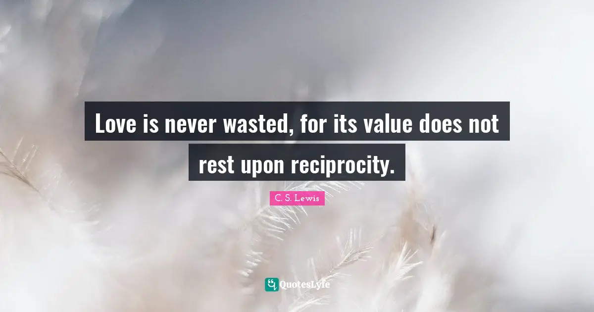 Love is never wasted, for its value does not rest upon reciprocity.