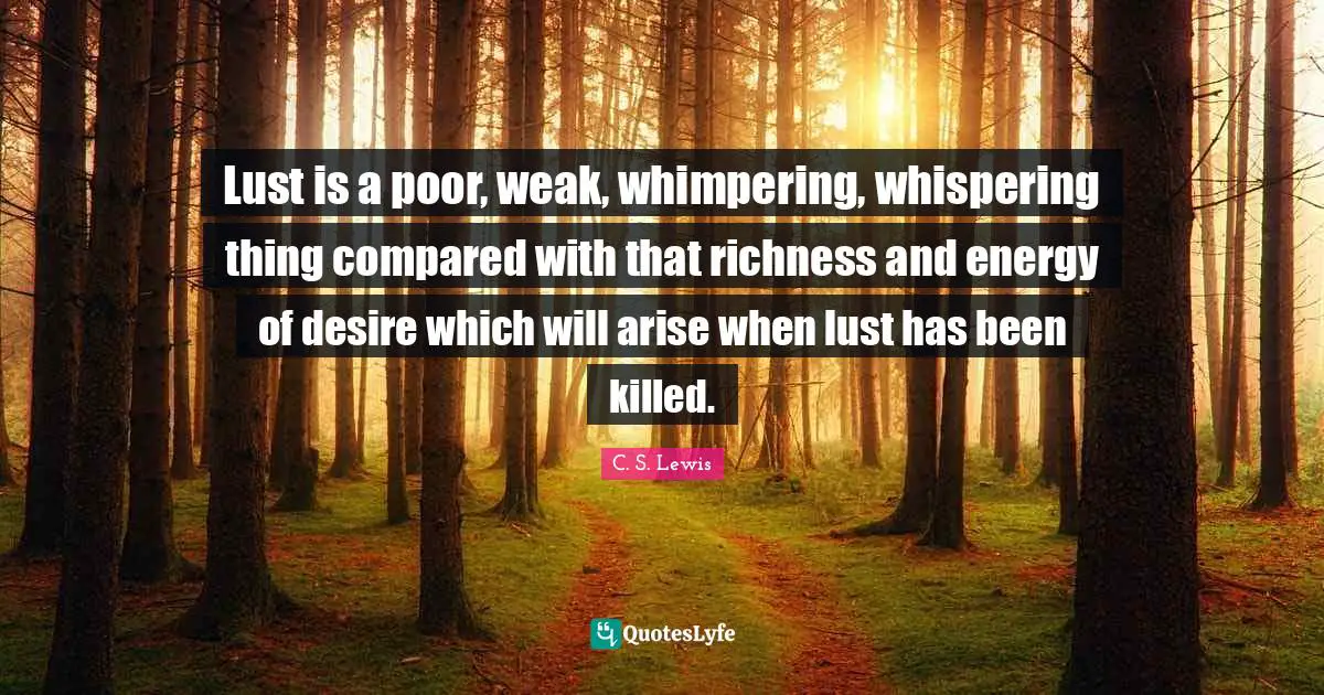 Richness Quotes: "Lust is a poor, weak, whimpering, whispering thing compared with that richness and energy of desire which will arise when lust has been killed."