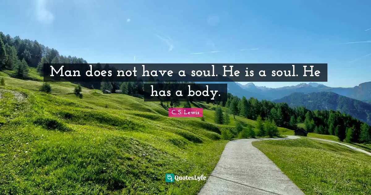 Man does not have a soul. He is a soul. He has a body.