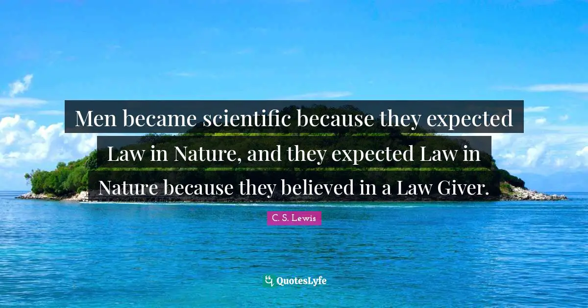 Giver Quotes: "Men became scientific because they expected Law in Nature, and they expected Law in Nature because they believed in a Law Giver."