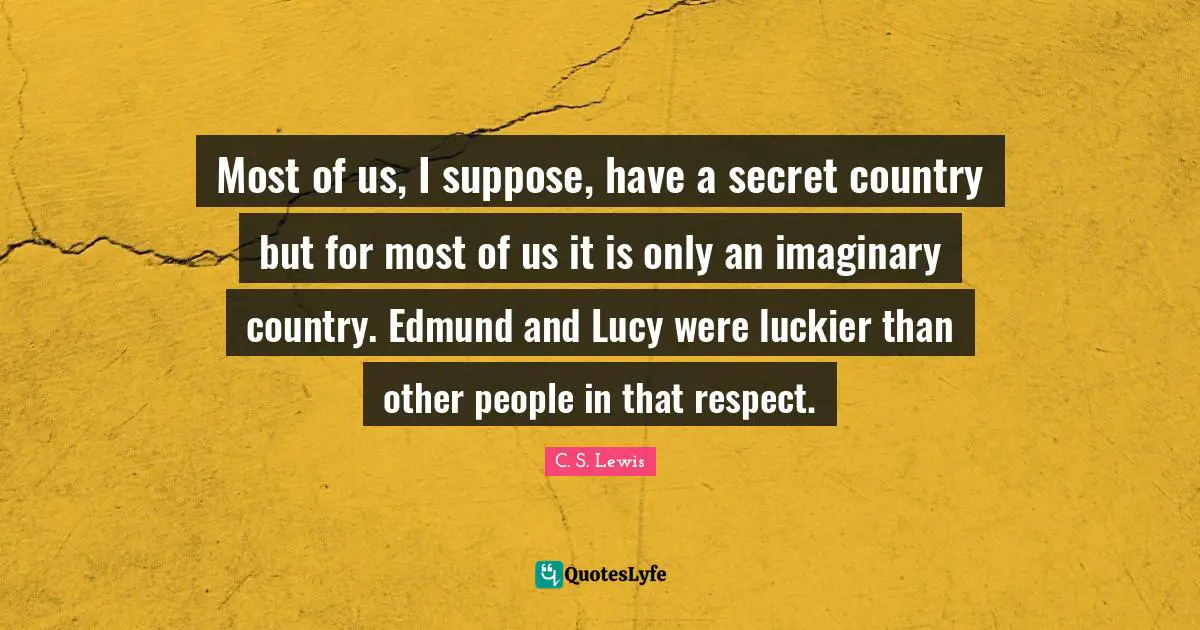 Most of us, I suppose, have a secret country but for most of us it is only an imaginary country. Edmund and Lucy were luckier than other people in that respect.