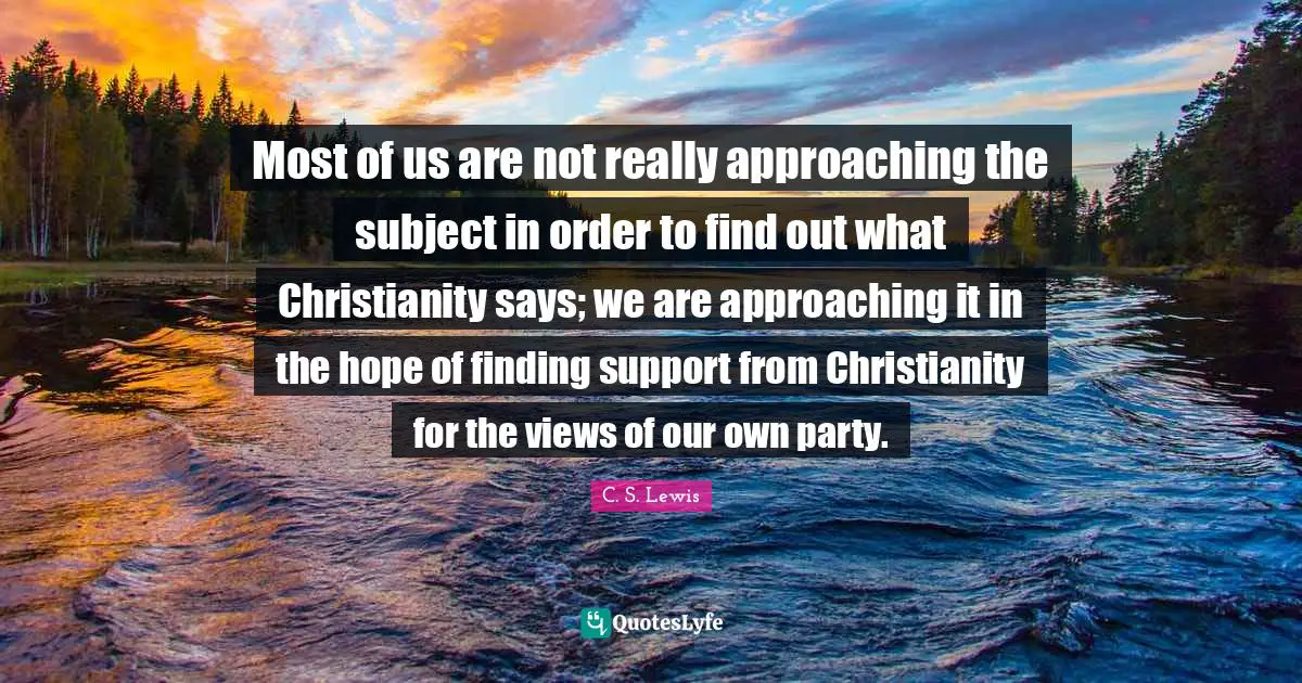 Most of us are not really approaching the subject in order to find out what Christianity says; we are approaching it in the hope of finding support from Christianity for the views of our own party.