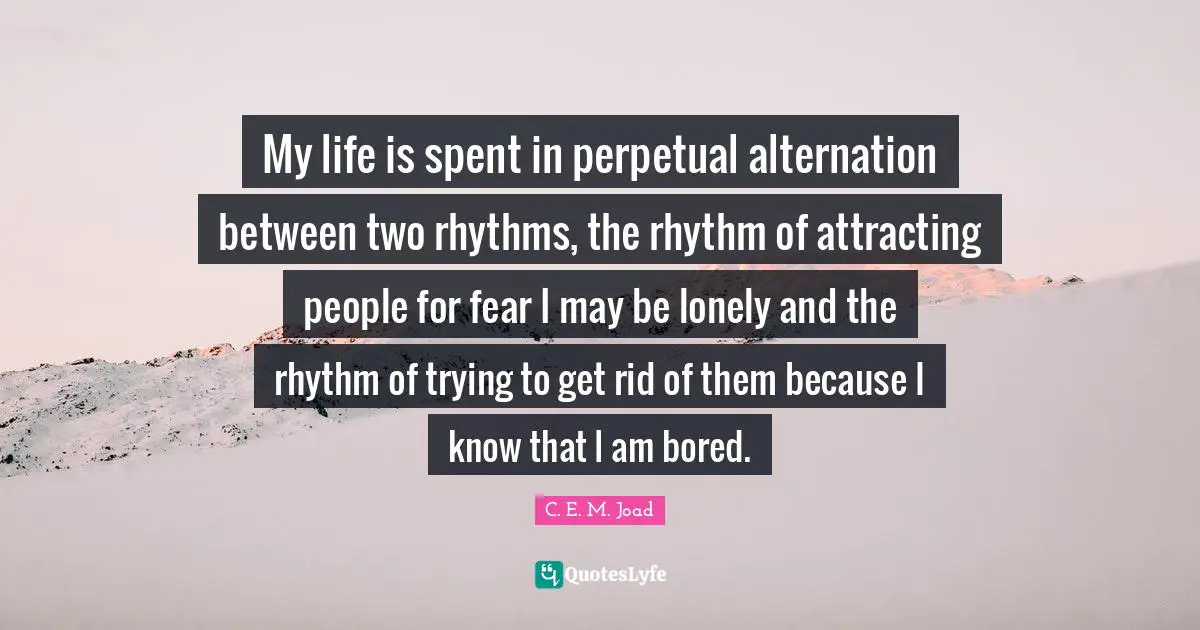 My life is spent in perpetual alternation between two rhythms, the rhythm of attracting people for fear I may be lonely and the rhythm of trying to get rid of them because I know that I am bored.