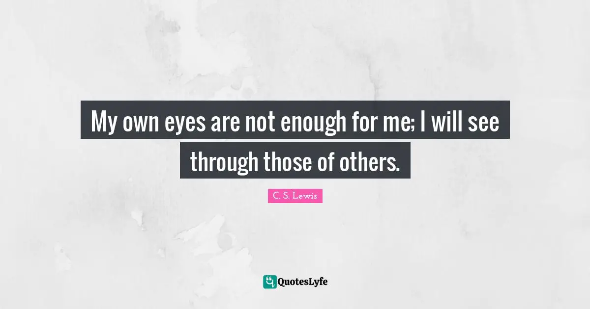 My own eyes are not enough for me; I will see through those of others.
