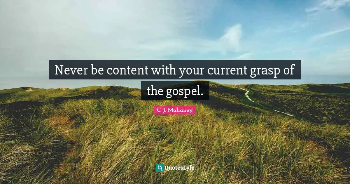 Currents Quotes: "Never be content with your current grasp of the gospel."