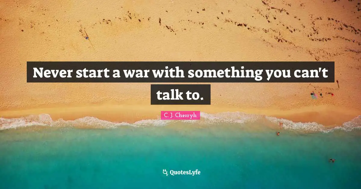 Never start a war with something you can't talk to.