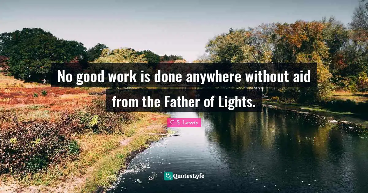 No good work is done anywhere without aid from the Father of Lights.