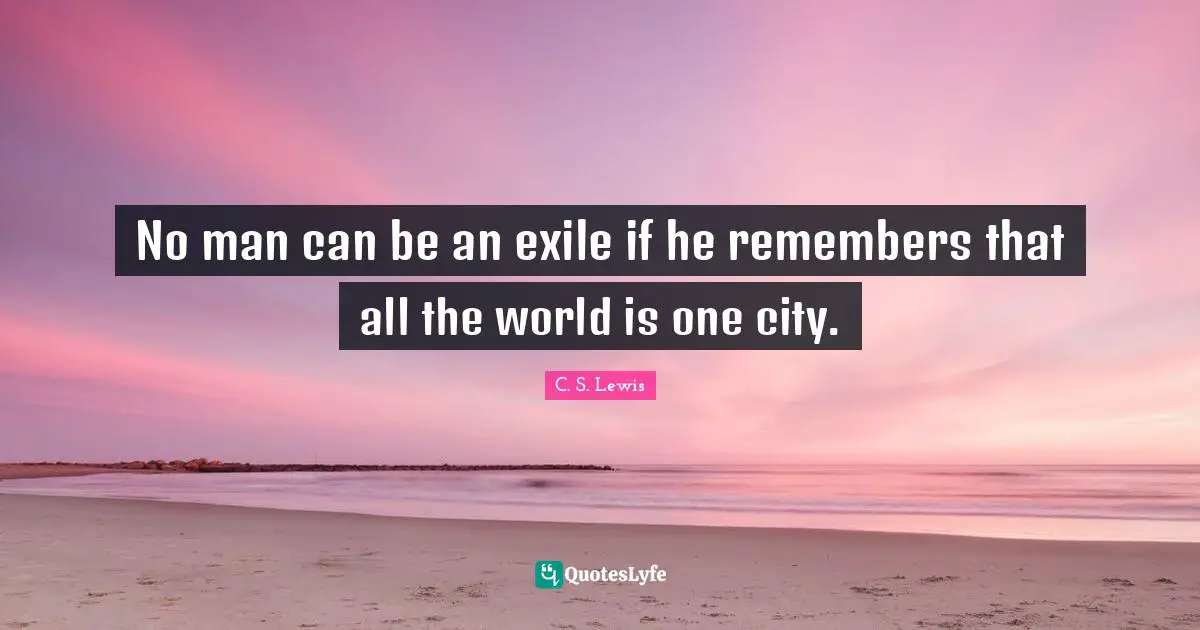 No man can be an exile if he remembers that all the world is one city.