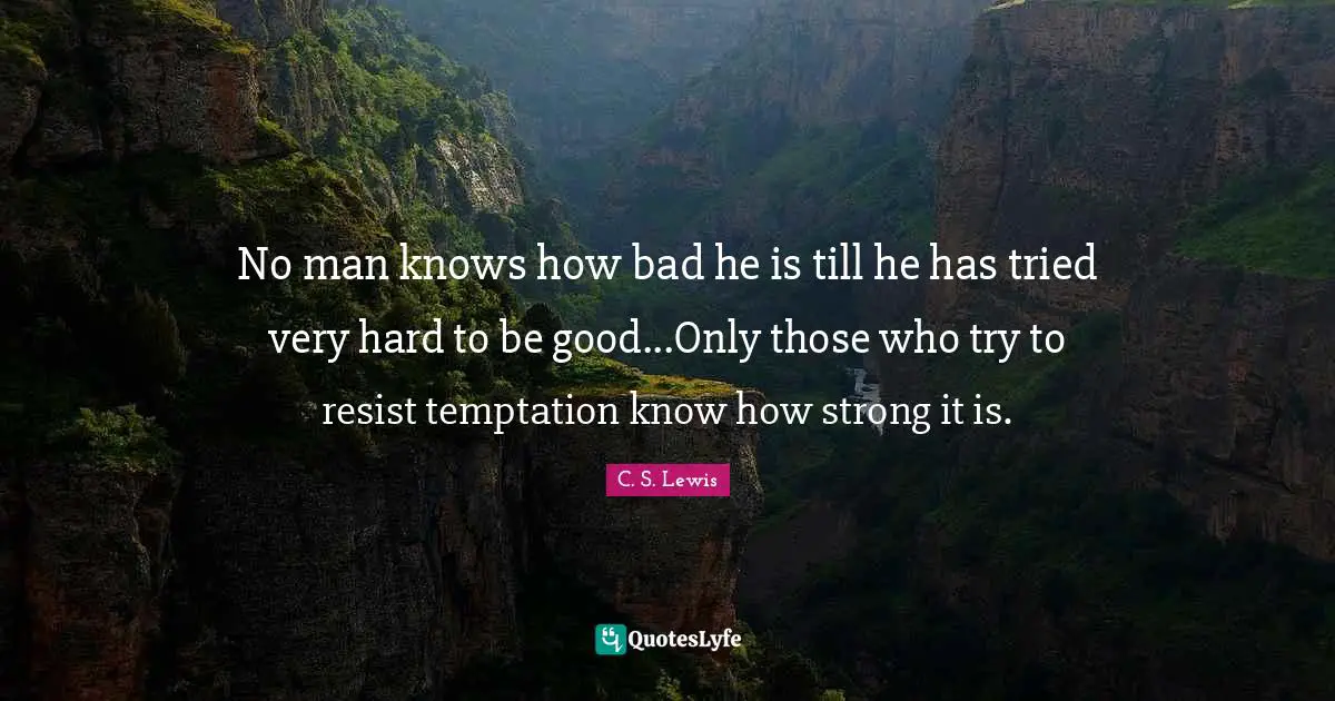 No man knows how bad he is till he has tried very hard to be good...Only those who try to resist temptation know how strong it is.