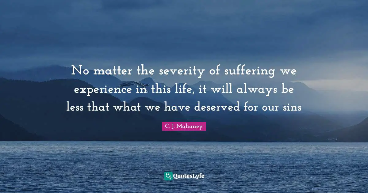 Severity Quotes: "No matter the severity of suffering we experience in this life, it will always be less that what we have deserved for our sins"