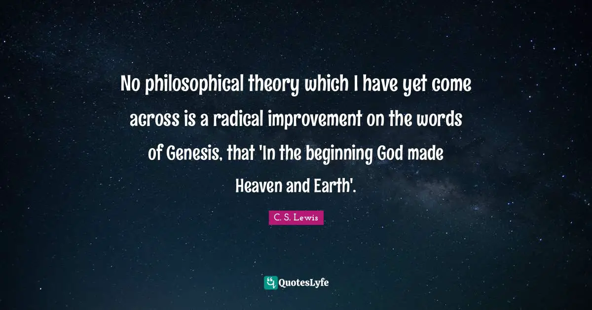 Genesis Quotes: "No philosophical theory which I have yet come across is a radical improvement on the words of Genesis, that 'In the beginning God made Heaven and Earth'."