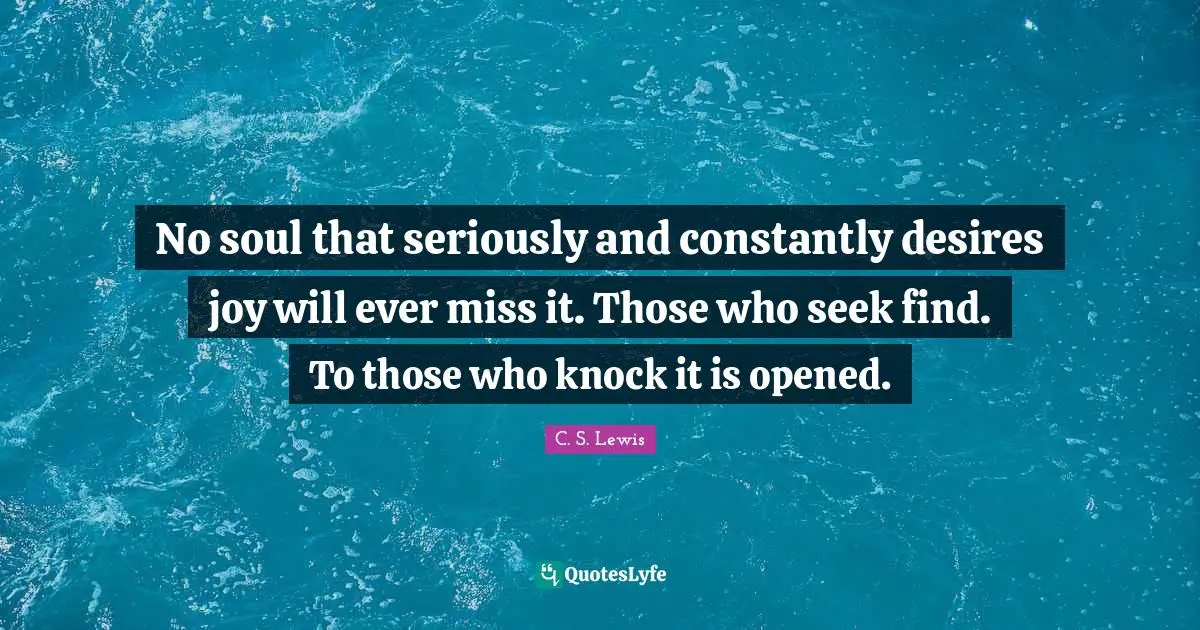 C.S. Lewis Quotes: "No soul that seriously and constantly desires joy will ever miss it. Those who seek find. To those who knock it is opened."