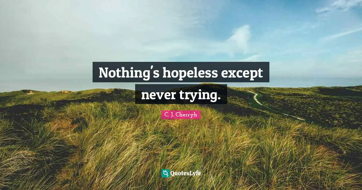 Nothing's hopeless except never trying.