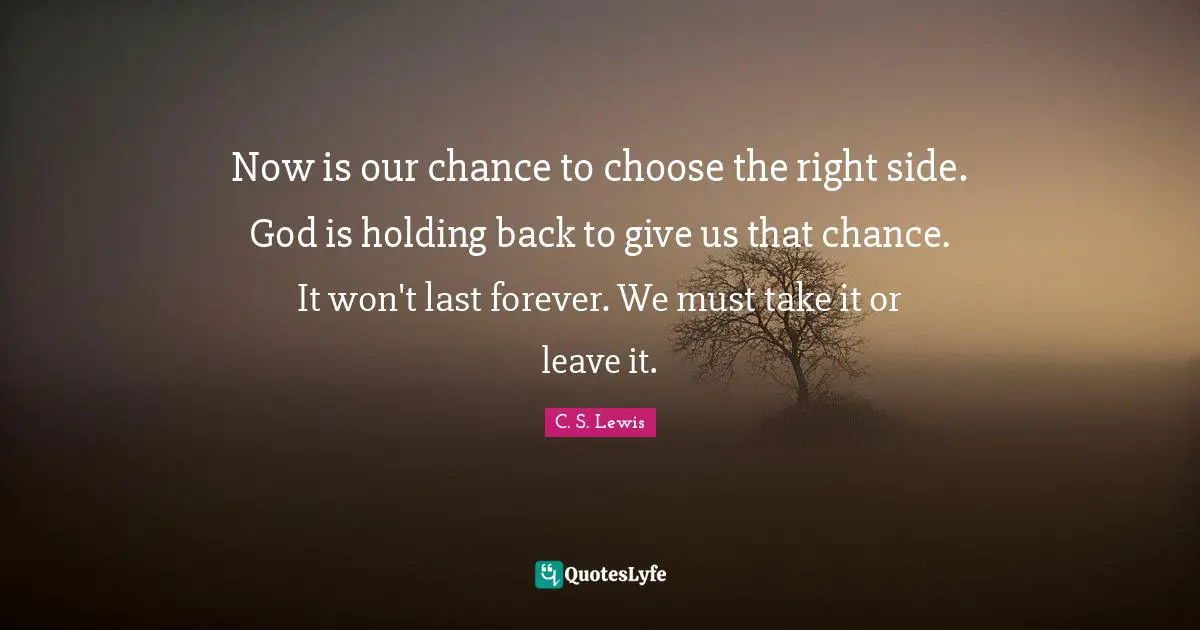 Now is our chance to choose the right side. God is holding back to give us that chance. It won't last forever. We must take it or leave it.