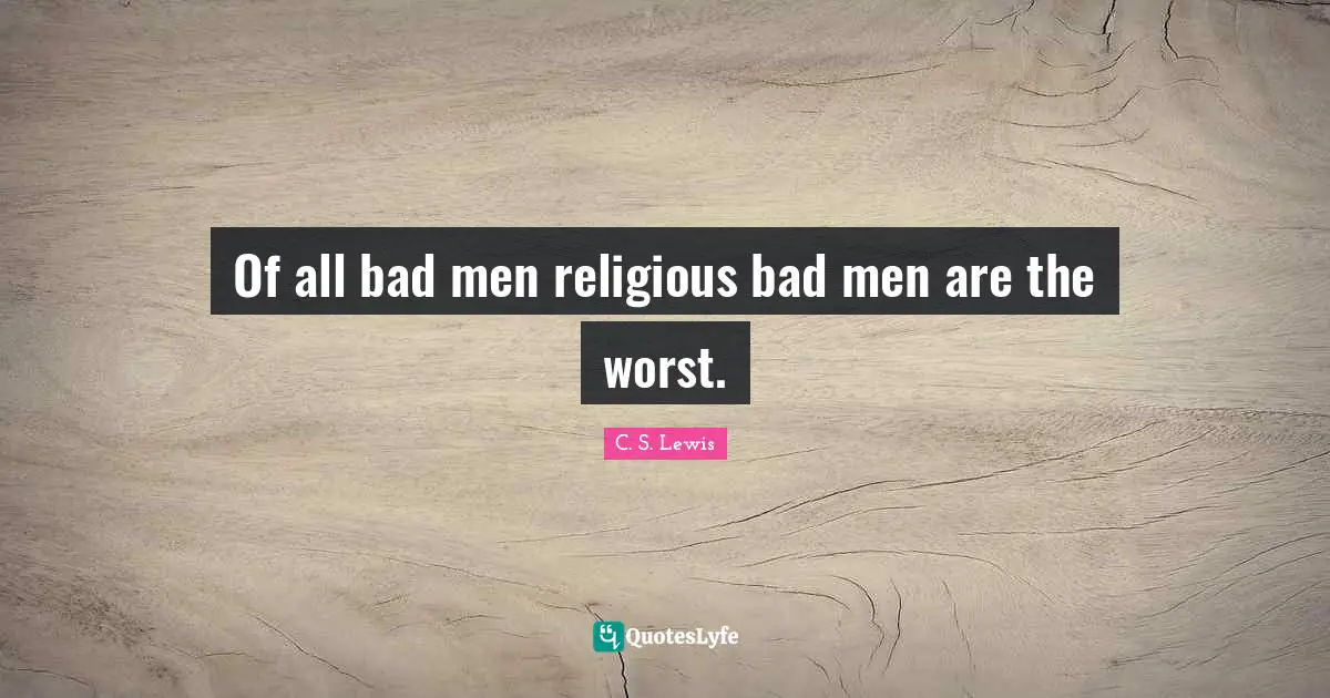 Of all bad men religious bad men are the worst.