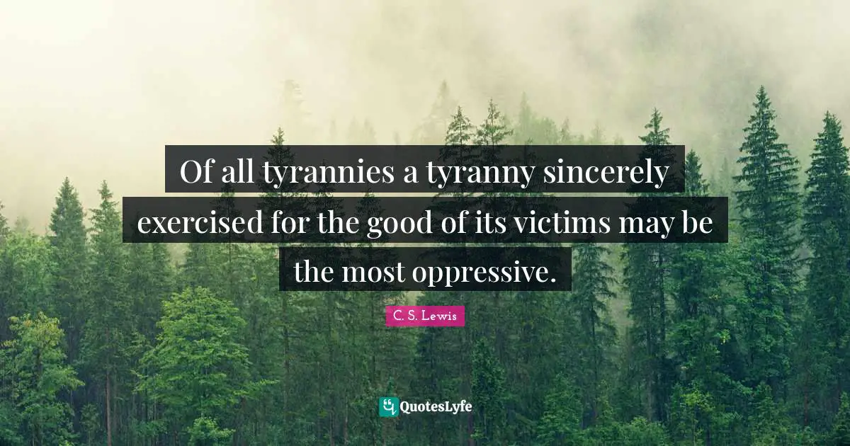 Of all tyrannies a tyranny sincerely exercised for the good of its victims may be the most oppressive.
