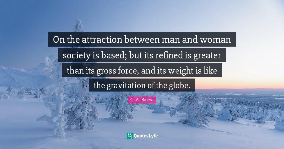 On the attraction between man and woman society is based; but its refined is greater than its gross force, and its weight is like the gravitation of the globe.