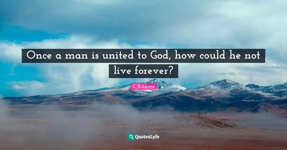 Once a man is united to God, how could he not live forever?