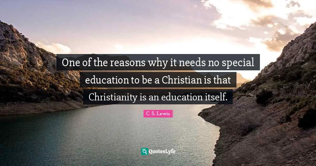 One of the reasons why it needs no special education to be a Christian is that Christianity is an education itself.
