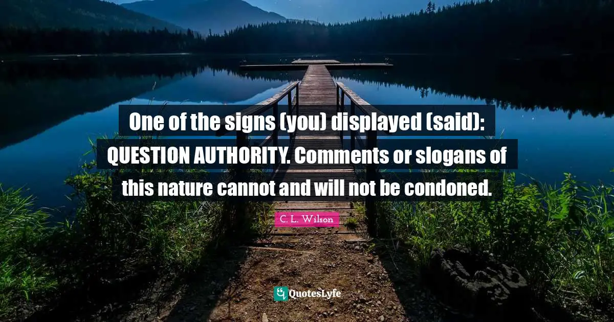 One of the signs (you) displayed (said): QUESTION AUTHORITY. Comments or slogans of this nature cannot and will not be condoned.