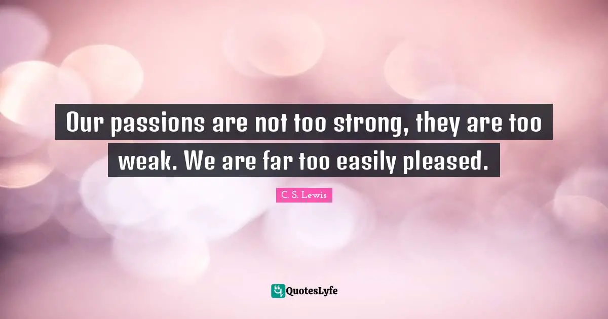 Our passions are not too strong, they are too weak. We are far too easily pleased.