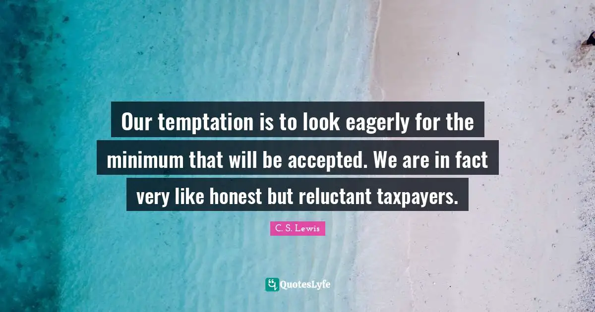 Our temptation is to look eagerly for the minimum that will be accepted. We are in fact very like honest but reluctant taxpayers.